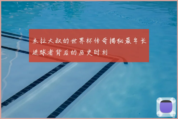米拉大叔的世界杯传奇揭秘最年长进球者背后的历史时刻