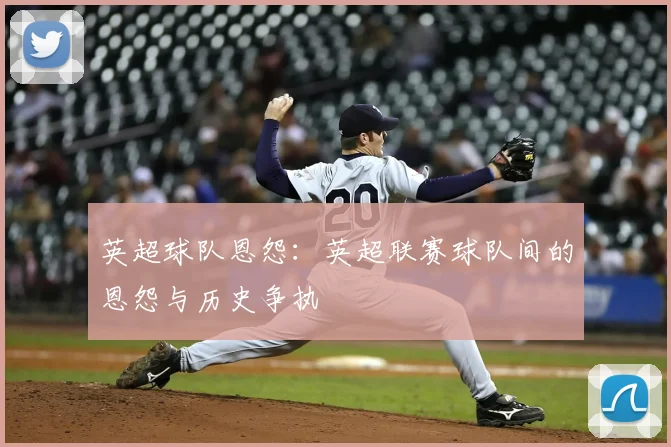 英超球队恩怨：英超联赛球队间的恩怨与历史争执