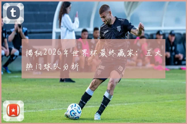 揭秘2026年世界杯最终赢家：五大热门球队分析