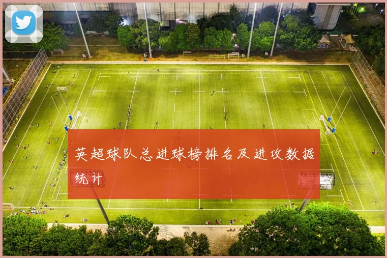 英超球队总进球榜排名及进攻数据统计