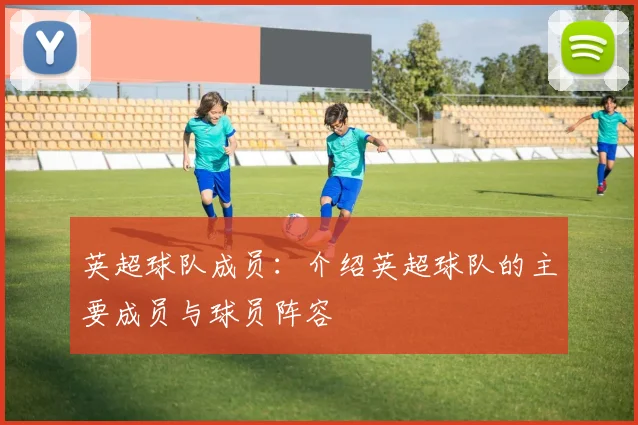 英超球队成员：介绍英超球队的主要成员与球员阵容