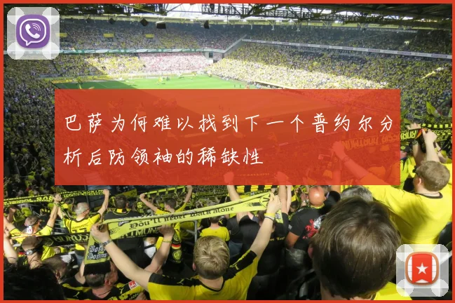 巴萨为何难以找到下一个普约尔分析后防领袖的稀缺性