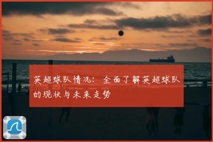 英超球队情况：全面了解英超球队的现状与未来走势