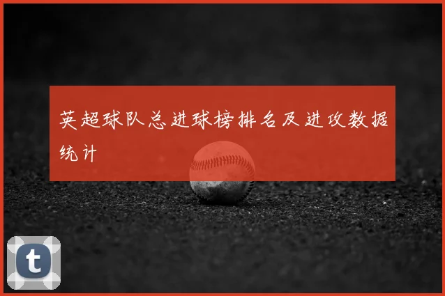 英超球队总进球榜排名及进攻数据统计